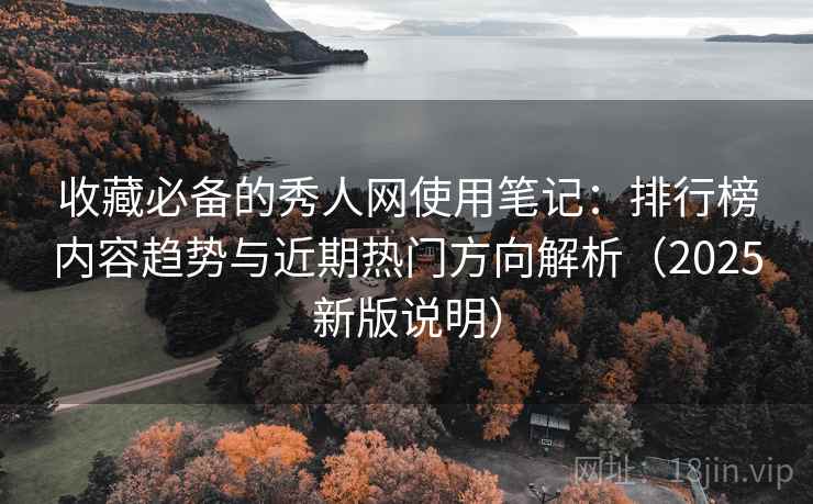 收藏必备的秀人网使用笔记：排行榜内容趋势与近期热门方向解析（2025新版说明）