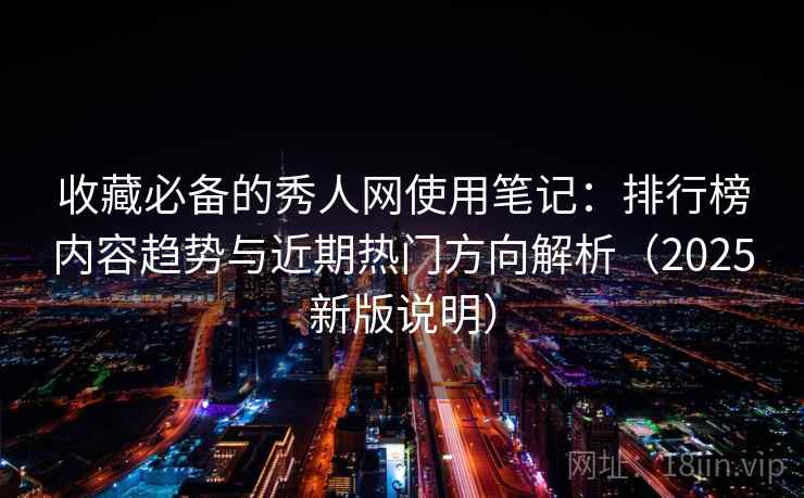 收藏必备的秀人网使用笔记：排行榜内容趋势与近期热门方向解析（2025新版说明）