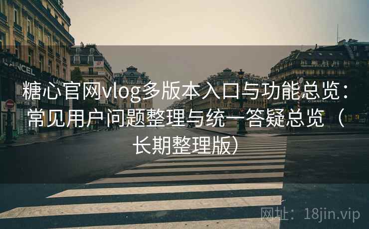 糖心官网vlog多版本入口与功能总览：常见用户问题整理与统一答疑总览（长期整理版）