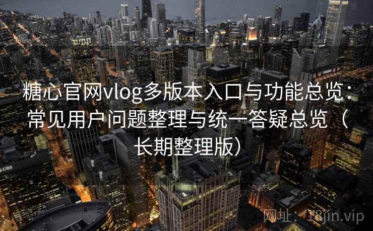 糖心官网vlog多版本入口与功能总览：常见用户问题整理与统一答疑总览（长期整理版）