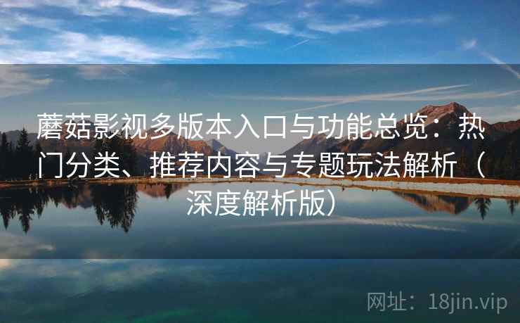 蘑菇影视多版本入口与功能总览：热门分类、推荐内容与专题玩法解析（深度解析版）