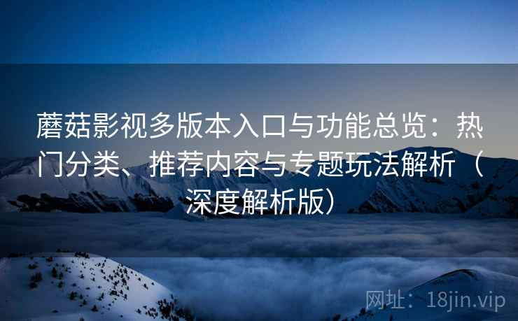 蘑菇影视多版本入口与功能总览：热门分类、推荐内容与专题玩法解析（深度解析版）