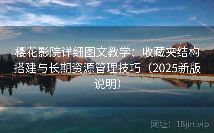 樱花影院详细图文教学：收藏夹结构搭建与长期资源管理技巧（2025新版说明）