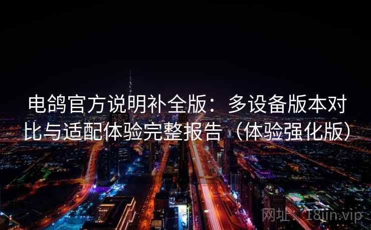 电鸽官方说明补全版：多设备版本对比与适配体验完整报告（体验强化版）