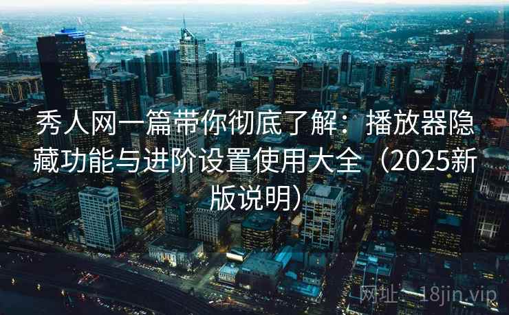 秀人网一篇带你彻底了解：播放器隐藏功能与进阶设置使用大全（2025新版说明）