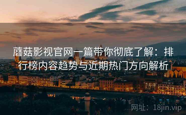 蘑菇影视官网一篇带你彻底了解：排行榜内容趋势与近期热门方向解析