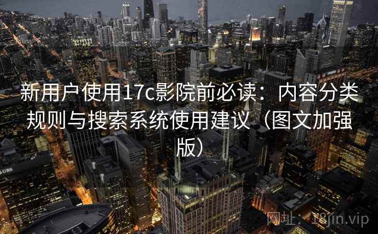新用户使用17c影院前必读：内容分类规则与搜索系统使用建议（图文加强版）