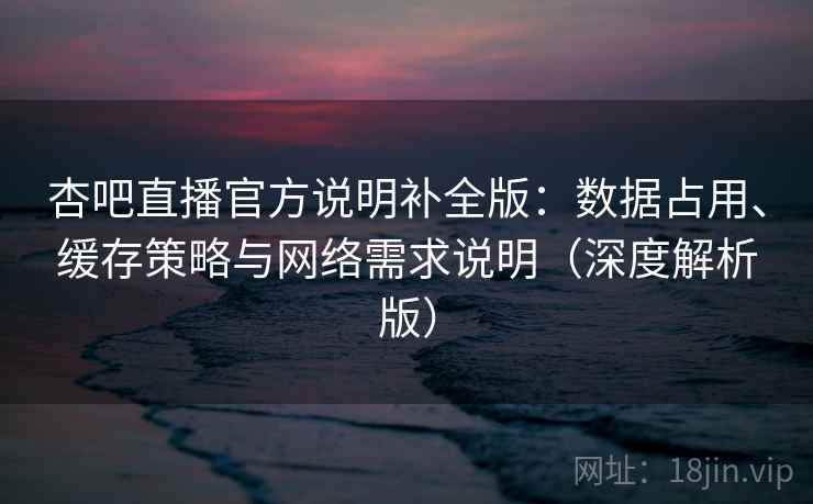 杏吧直播官方说明补全版：数据占用、缓存策略与网络需求说明（深度解析版）