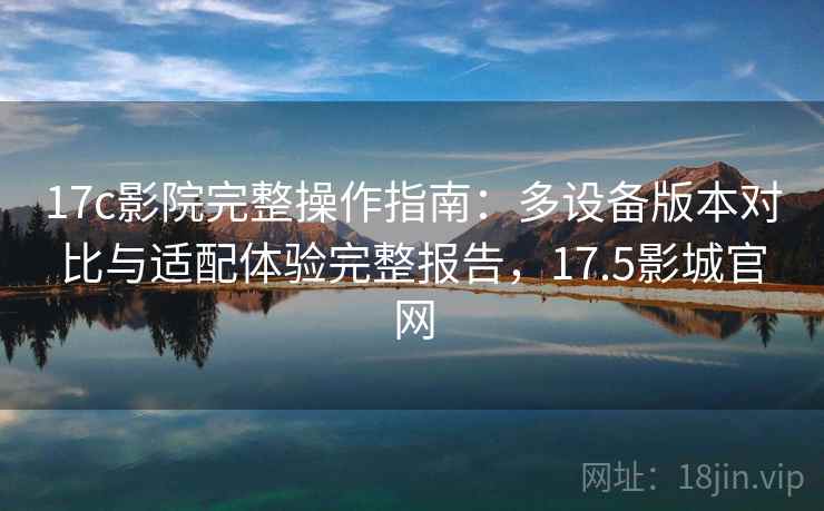 17c影院完整操作指南：多设备版本对比与适配体验完整报告，17.5影城官网