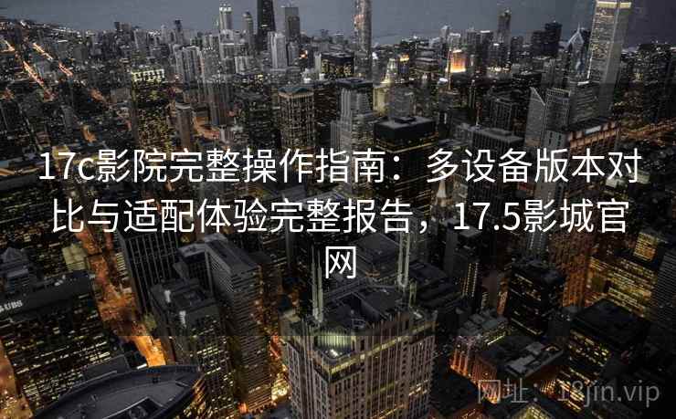 17c影院完整操作指南：多设备版本对比与适配体验完整报告，17.5影城官网