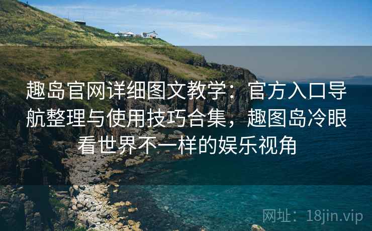 趣岛官网详细图文教学：官方入口导航整理与使用技巧合集，趣图岛冷眼看世界不一样的娱乐视角