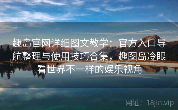 趣岛官网详细图文教学：官方入口导航整理与使用技巧合集，趣图岛冷眼看世界不一样的娱乐视角