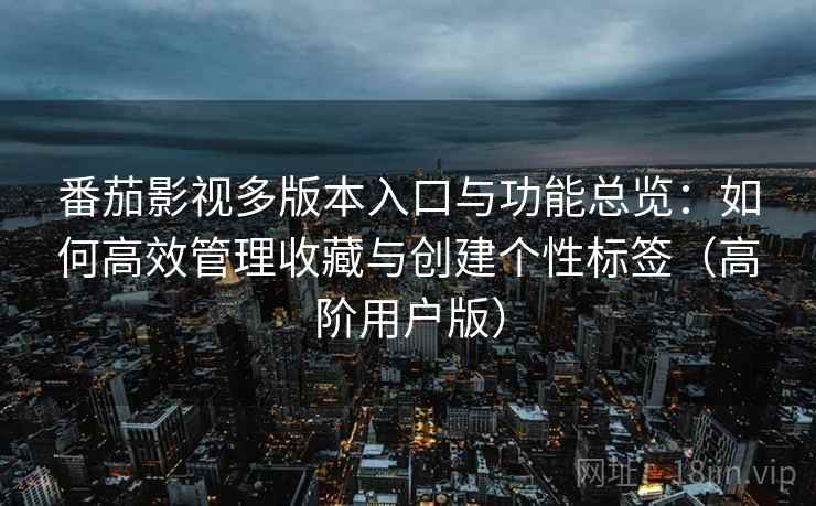 番茄影视多版本入口与功能总览：如何高效管理收藏与创建个性标签（高阶用户版）