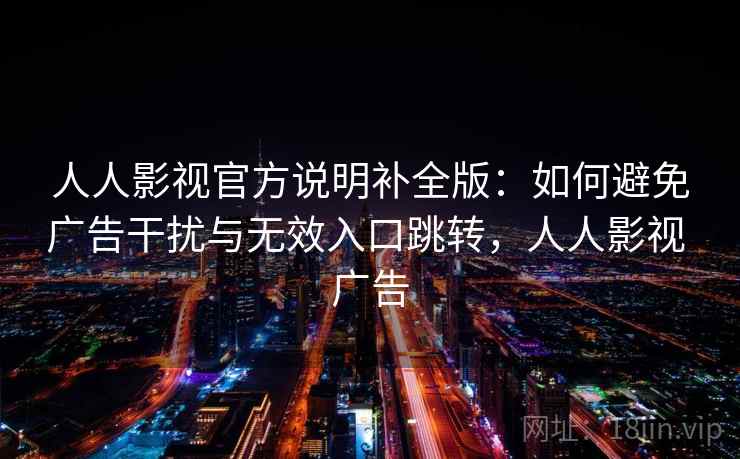 人人影视官方说明补全版：如何避免广告干扰与无效入口跳转，人人影视 广告