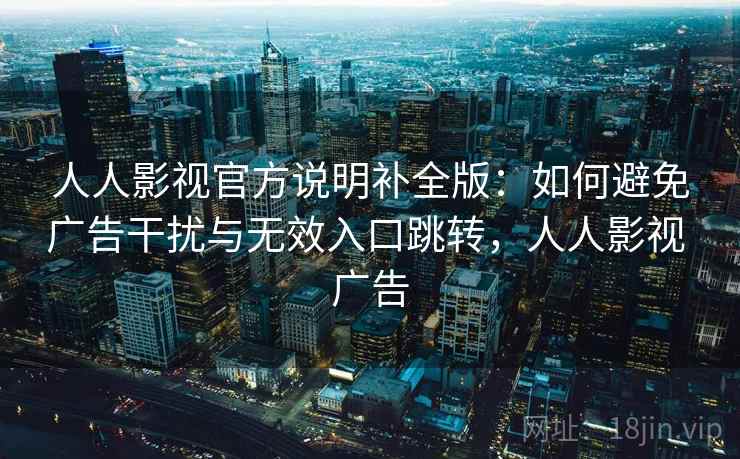 人人影视官方说明补全版：如何避免广告干扰与无效入口跳转，人人影视 广告