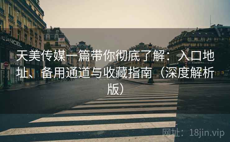 天美传媒一篇带你彻底了解：入口地址、备用通道与收藏指南（深度解析版）