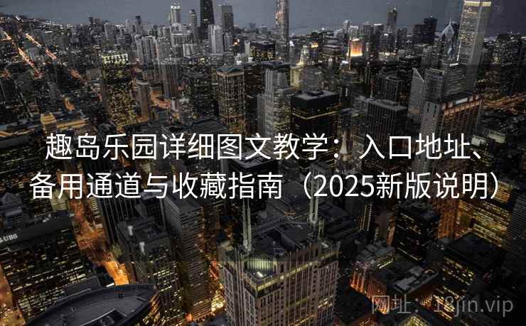 趣岛乐园详细图文教学：入口地址、备用通道与收藏指南（2025新版说明）