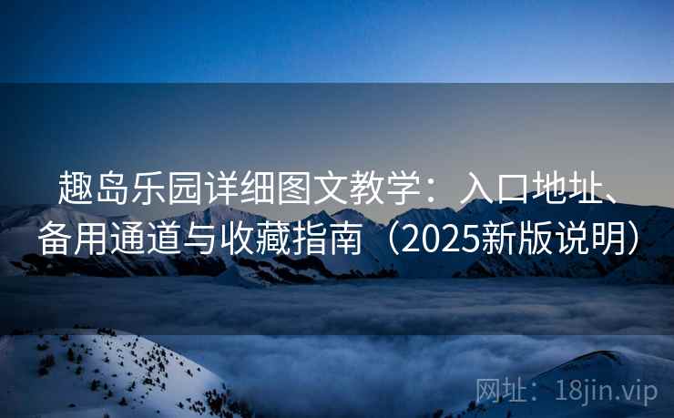 趣岛乐园详细图文教学：入口地址、备用通道与收藏指南（2025新版说明）
