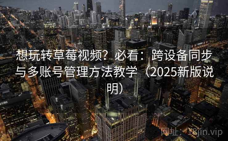 想玩转草莓视频？必看：跨设备同步与多账号管理方法教学（2025新版说明）