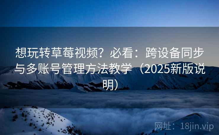想玩转草莓视频？必看：跨设备同步与多账号管理方法教学（2025新版说明）