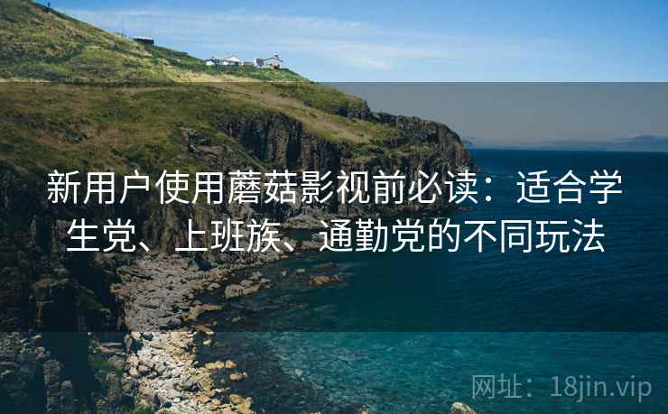 新用户使用蘑菇影视前必读：适合学生党、上班族、通勤党的不同玩法