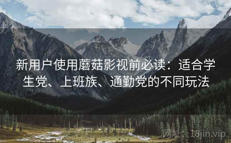 新用户使用蘑菇影视前必读：适合学生党、上班族、通勤党的不同玩法