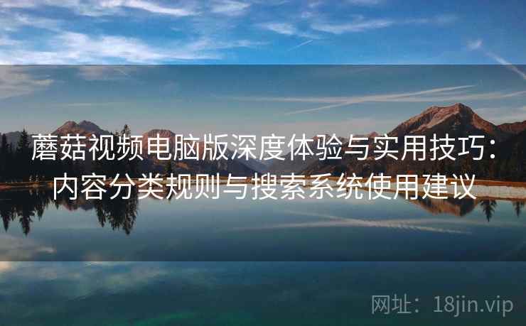 蘑菇视频电脑版深度体验与实用技巧：内容分类规则与搜索系统使用建议