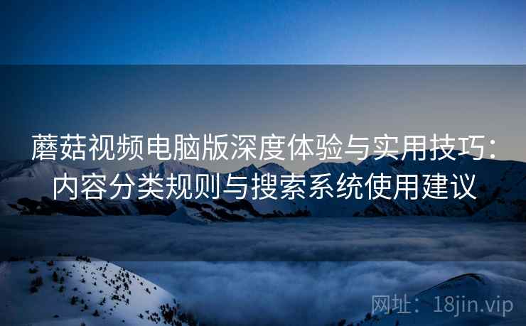 蘑菇视频电脑版深度体验与实用技巧：内容分类规则与搜索系统使用建议