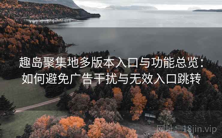 趣岛聚集地多版本入口与功能总览：如何避免广告干扰与无效入口跳转