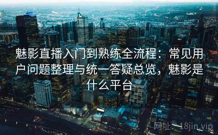 魅影直播入门到熟练全流程：常见用户问题整理与统一答疑总览，魅影是什么平台