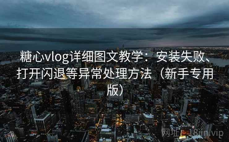 糖心vlog详细图文教学：安装失败、打开闪退等异常处理方法（新手专用版）
