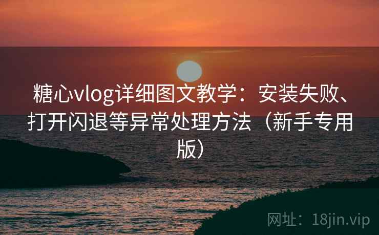 糖心vlog详细图文教学：安装失败、打开闪退等异常处理方法（新手专用版）