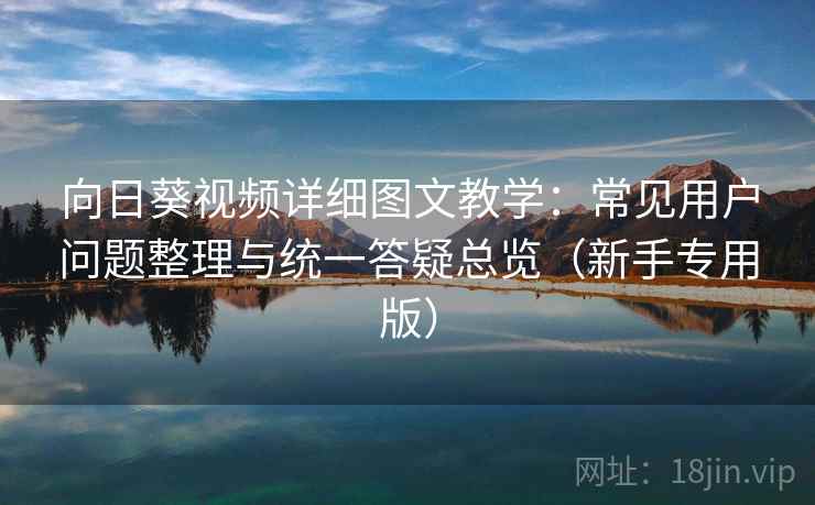 向日葵视频详细图文教学:常见用户问题整理与统一答疑总览(新手专用版) 向日葵视频详细图文教学:常见用户问题整理与统一答疑总览(新手专用版)