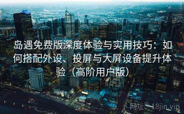 岛遇免费版深度体验与实用技巧：如何搭配外设、投屏与大屏设备提升体验（高阶用户版）