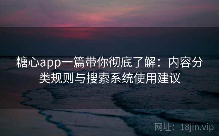 糖心app一篇带你彻底了解：内容分类规则与搜索系统使用建议