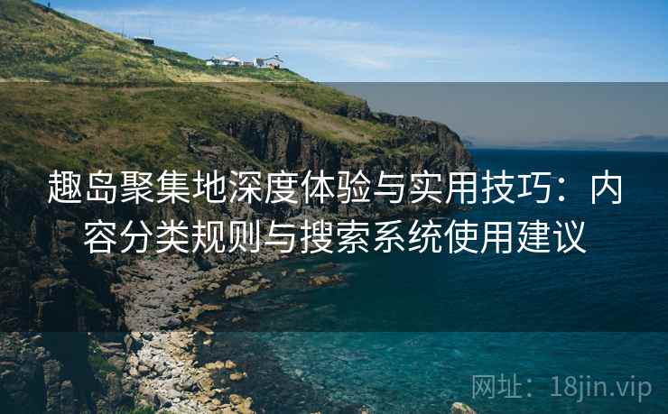 趣岛聚集地深度体验与实用技巧：内容分类规则与搜索系统使用建议