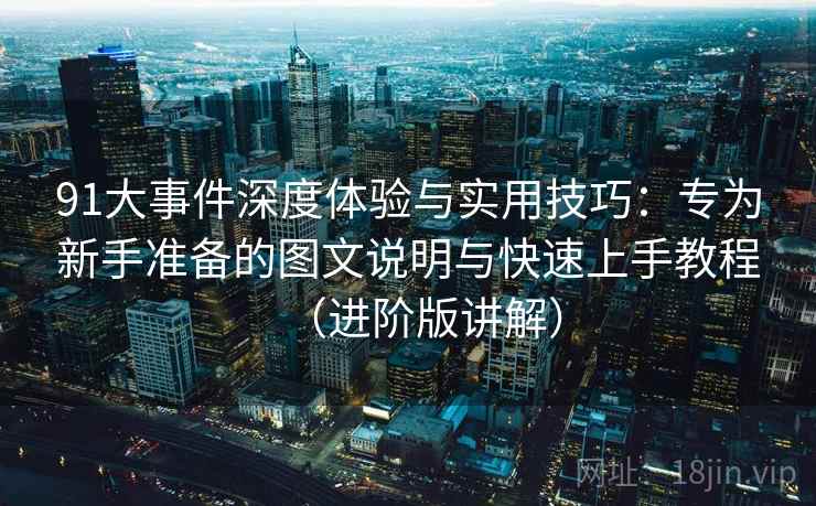 91大事件深度体验与实用技巧：专为新手准备的图文说明与快速上手教程（进阶版讲解）