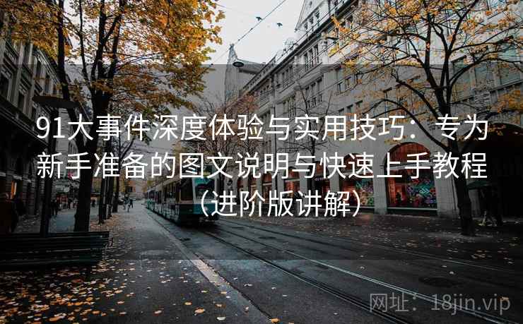 91大事件深度体验与实用技巧：专为新手准备的图文说明与快速上手教程（进阶版讲解）