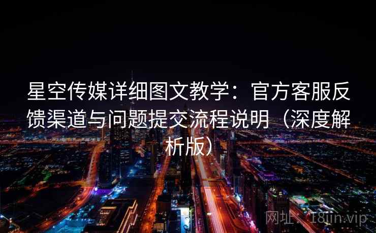 星空传媒详细图文教学：官方客服反馈渠道与问题提交流程说明（深度解析版）