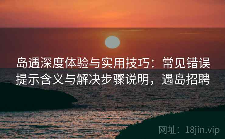 岛遇深度体验与实用技巧：常见错误提示含义与解决步骤说明，遇岛招聘