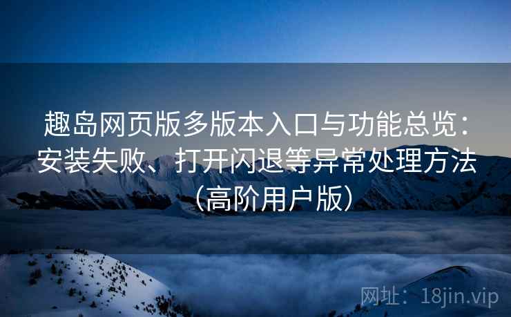 趣岛网页版多版本入口与功能总览：安装失败、打开闪退等异常处理方法（高阶用户版）