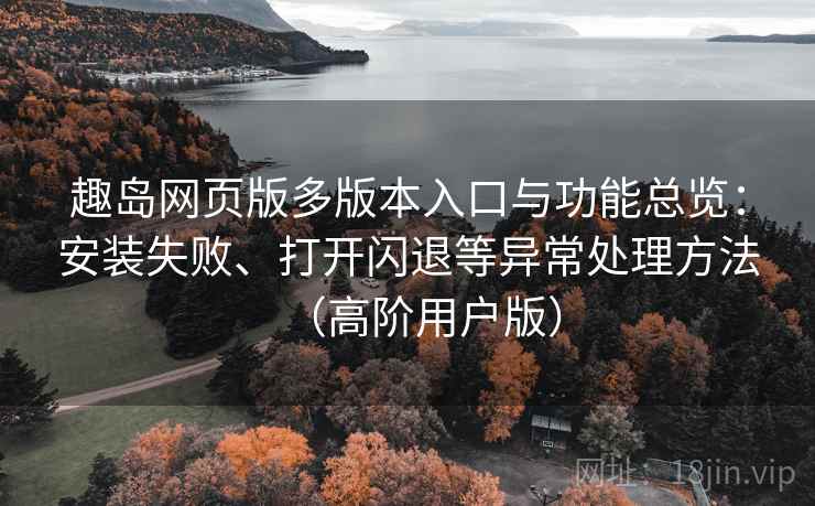 趣岛网页版多版本入口与功能总览：安装失败、打开闪退等异常处理方法（高阶用户版）
