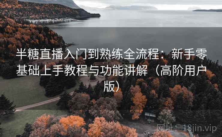 半糖直播入门到熟练全流程:新手零基础上手教程与功能讲解(高阶用户版) 半糖直播入门到熟练全流程:新手零基础上手教程与功能讲解(高阶用户版)