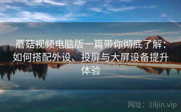 蘑菇视频电脑版一篇带你彻底了解:如何搭配外设、投屏与大屏设备提升体验 蘑菇视频电脑版一篇带你彻底了解:如何搭配外设、投屏与大屏设备提升体验