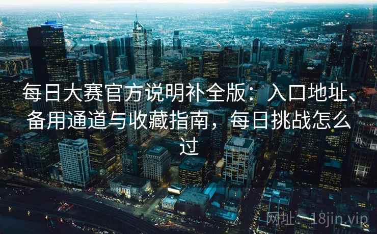 每日大赛官方说明补全版：入口地址、备用通道与收藏指南，每日挑战怎么过