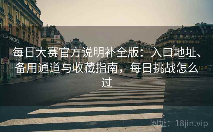 每日大赛官方说明补全版：入口地址、备用通道与收藏指南，每日挑战怎么过