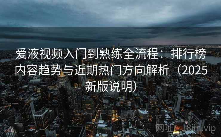 爱液视频入门到熟练全流程:排行榜内容趋势与近期热门方向解析(2025新版说明) 爱液视频入门到熟练全流程:排行榜内容趋势与近期热门方向解析(2025新版说明)