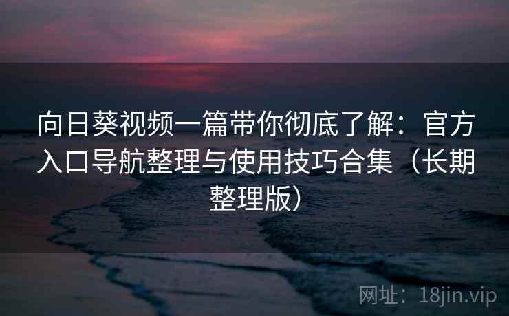 向日葵视频一篇带你彻底了解:官方入口导航整理与使用技巧合集(长期整理版) 向日葵视频一篇带你彻底了解:官方入口导航整理与使用技巧合集(长期整理版)