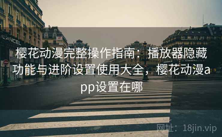 樱花动漫完整操作指南：播放器隐藏功能与进阶设置使用大全，樱花动漫app设置在哪