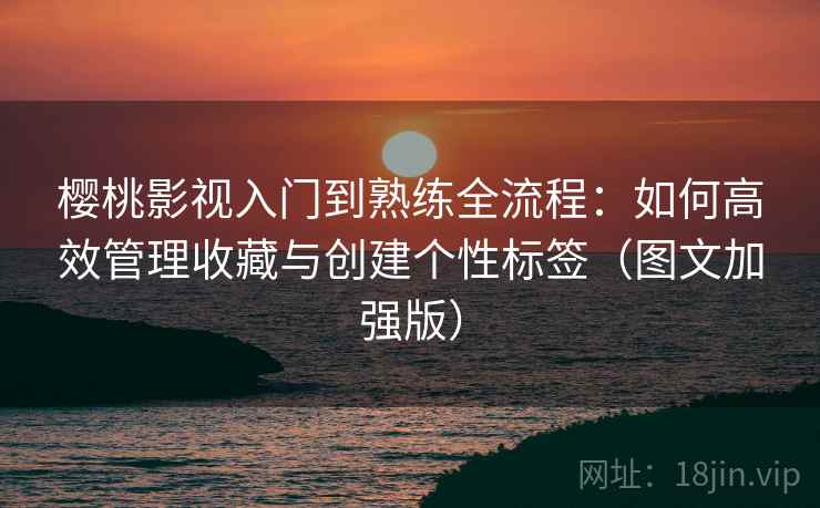 樱桃影视入门到熟练全流程：如何高效管理收藏与创建个性标签（图文加强版）